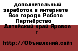  дополнительный заработок в интернете - Все города Работа » Партнёрство   . Алтайский край,Яровое г.